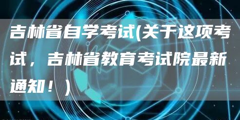 吉林省自学考试(关于这项考试，吉林省教育考试院最新通知！)(图1)