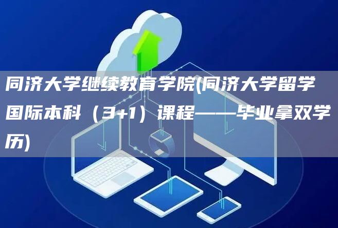 同济大学继续教育学院(同济大学留学国际本科（3+1）课程——毕业拿双学历)(图1)