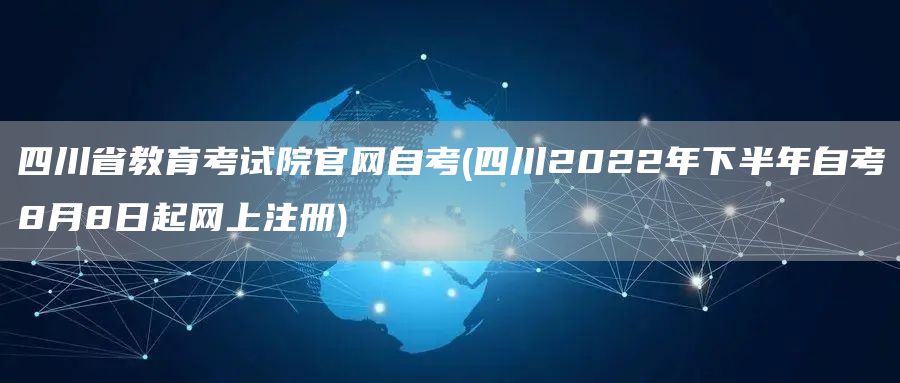 四川省教育考试院官网自考(四川2022年下半年自考8月8日起网上注册)