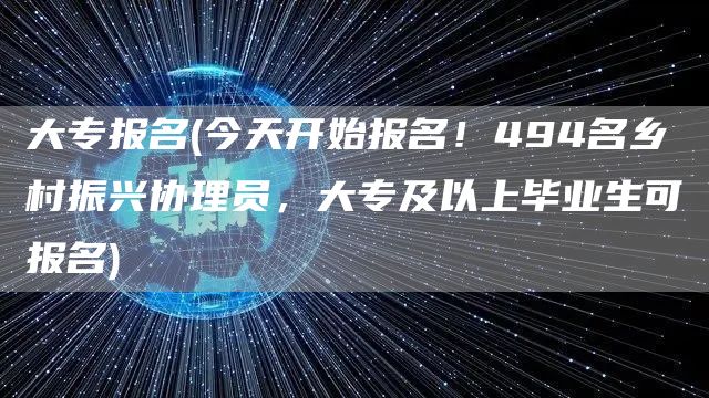 大专报名(今天开始报名！494名乡村振兴协理员，大专及以上毕业生可报名)(图1)