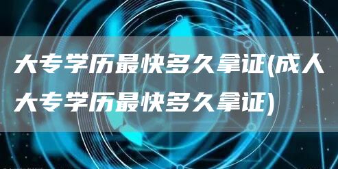 大专学历最快多久拿证(成人大专学历最快多久拿证)