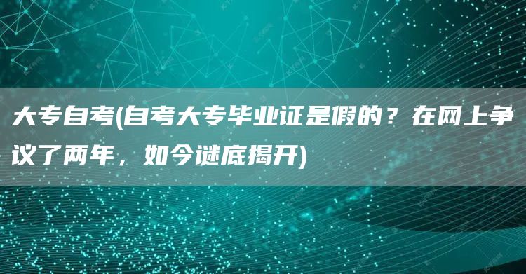 大专自考(自考大专毕业证是假的？在网上争议了两年，如今谜底揭开)(图1)