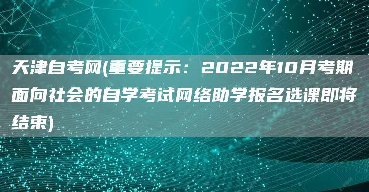 天津自考网(重要提示：2022年10月考期面向社会的自学考试网络助学报名选课即将结束)(图1)