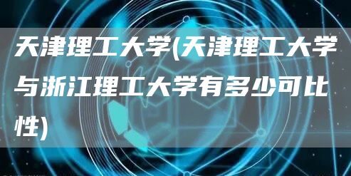 天津理工大学(天津理工大学与浙江理工大学有多少可比性)(图1)