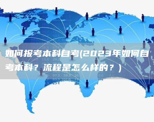 如何报考本科自考(2023年如何自考本科？流程是怎么样的？)(图1)