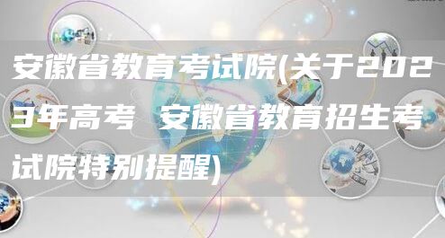 安徽省教育考试院(关于2023年高考 安徽省教育招生考试院特别提醒)(图1)