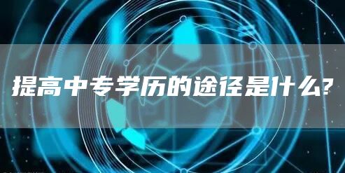 提高中专学历的途径是什么?