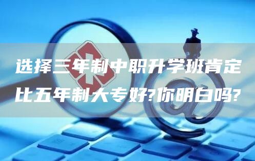 选择三年制中职升学班肯定比五年制大专好?你明白吗?