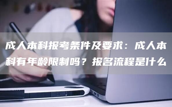 成人本科报考条件及要求：成人本科有年龄限制吗？报名流程是什么