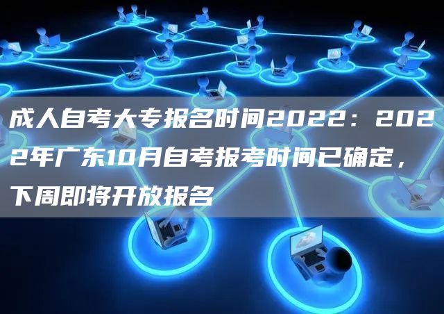 成人自考大专报名时间2022：2022年广东10月自考报考时间已确定，下周即将开放报名(图1)