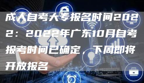 成人自考大专报名时间2022：2022年广东10月自考报考时间已确定，下周即将开