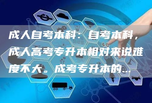 成人自考本科：自考本科，成人高考专升本相对来说难度不大。成考专升本的...