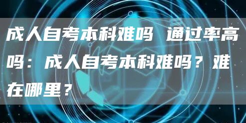 成人自考本科难吗 通过率高吗：成人自考本科难吗？难在哪里？