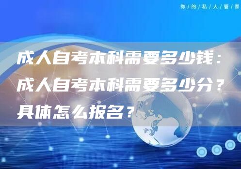 成人自考本科需要多少钱：成人自考本科需要多少分？具体怎么报名？(图1)