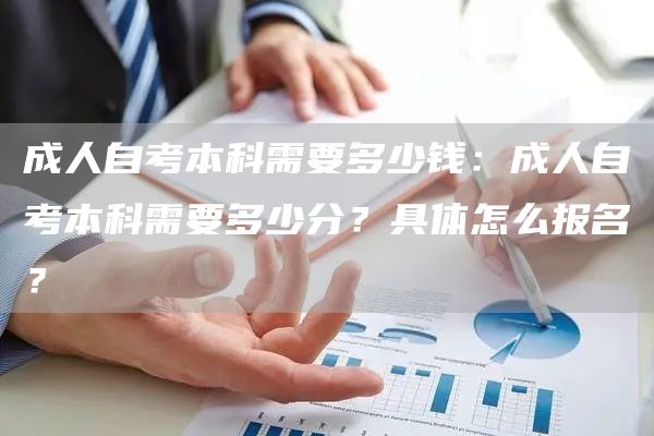 成人自考本科需要多少钱：成人自考本科需要多少分？具体怎么报名？