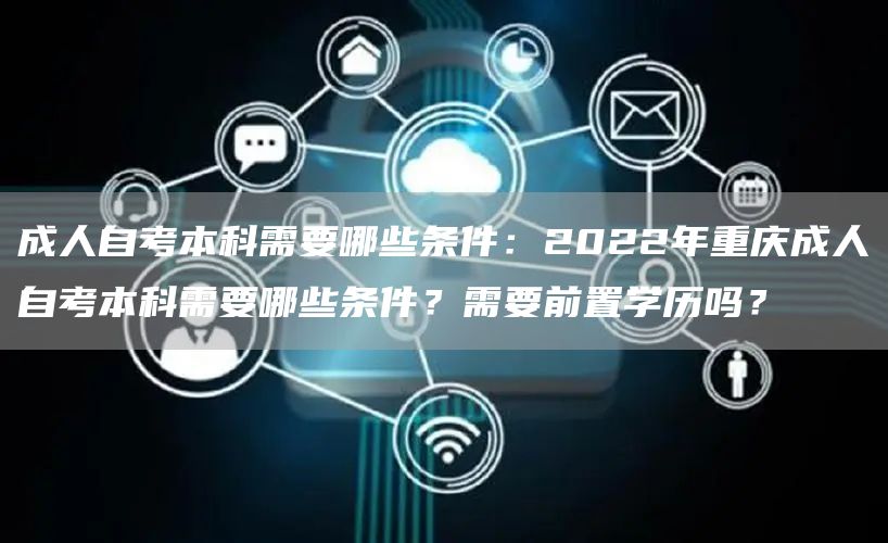 成人自考本科需要哪些条件：2022年重庆成人自考本科需要哪些条件？需要前置学历吗？(图1)