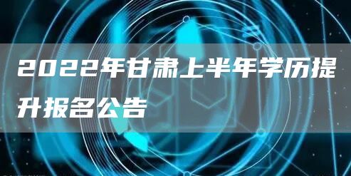 2022年甘肃上半年学历提升报名公告(图1)