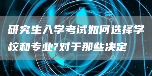 研究生入学考试如何选择学校和专业?对于那些决定