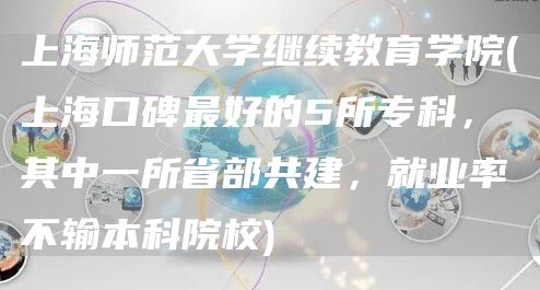 上海师范大学继续教育学院(上海口碑最好的5所专科，其中一所省部共建，就业率不输本