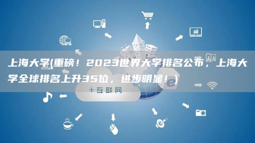 上海大学(重磅！2023世界大学排名公布，上海大学全球排名上升35位，进步明显！