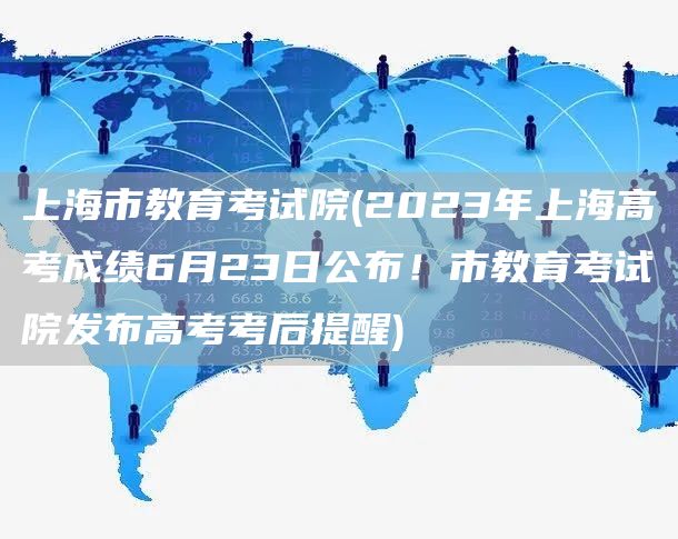 上海市教育考试院(2023年上海高考成绩6月23日公布！市教育考试院发布高考考后提醒)