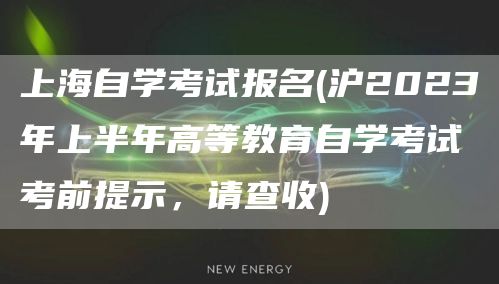 上海自学考试报名(沪2023年上半年高等教育自学考试考前提示，请查收)