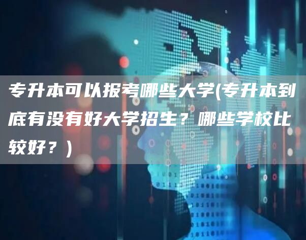 专升本可以报考哪些大学(专升本到底有没有好大学招生？哪些学校比较好？)