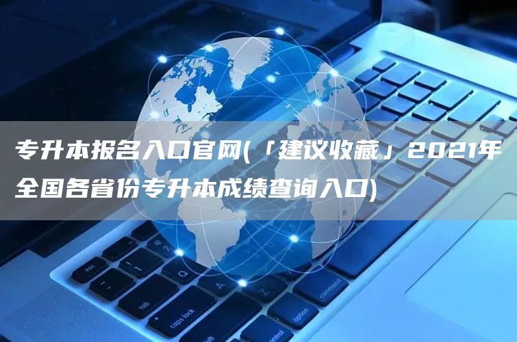 专升本报名入口官网(「建议收藏」2021年全国各省份专升本成绩查询入口)(图1)