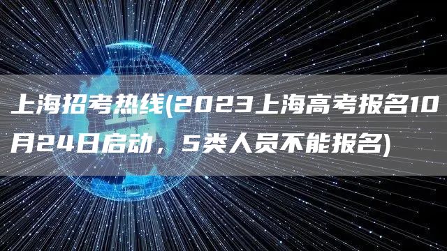 上海招考热线(2023上海高考报名10月24日启动，5类人员不能报名)