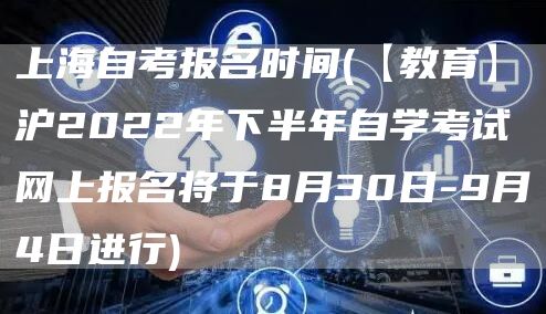 上海自考报名时间(【教育】沪2022年下半年自学考试网上报名将于8月30日-9月