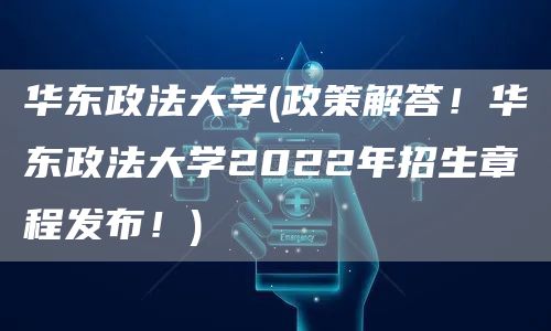 华东政法大学(政策解答！华东政法大学2022年招生章程发布！)