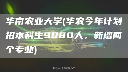 华南农业大学(华农今年计划招本科生9080人，新增两个专业)(图1)