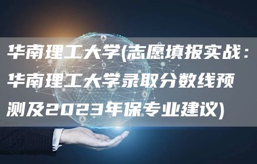 华南理工大学(志愿填报实战：华南理工大学录取分数线预测及2023年保专业建议)(图1)