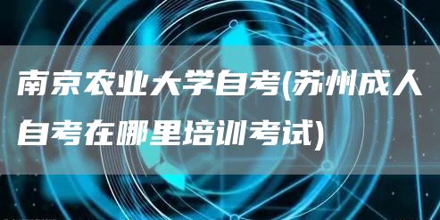 南京农业大学自考(苏州成人自考在哪里培训考试)(图1)