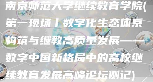 南京师范大学继续教育学院(第一现场丨数字化生态体系构筑与继教高质量发展——数字中国新格局中的高校继续教育发展高峰论坛侧记)(图1)