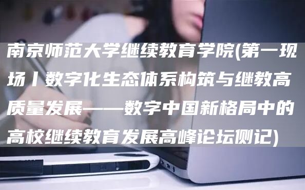 南京师范大学继续教育学院(第一现场丨数字化生态体系构筑与继教高质量发展——数字中