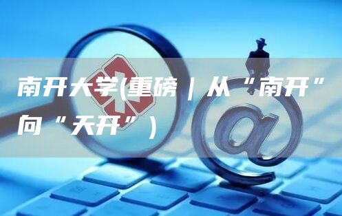 南开大学(重磅｜从“南开”向“天开”)(图1)