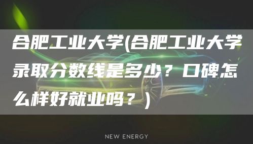 合肥工业大学(合肥工业大学录取分数线是多少？口碑怎么样好就业吗？)