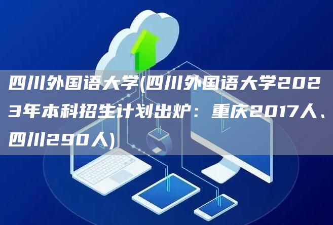 四川外国语大学(四川外国语大学2023年本科招生计划出炉：重庆2017人、四川290人)(图1)