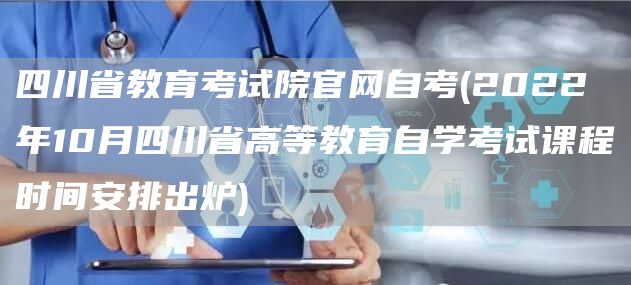 四川省教育考试院官网自考(2022年10月四川省高等教育自学考试课程时间安排出炉