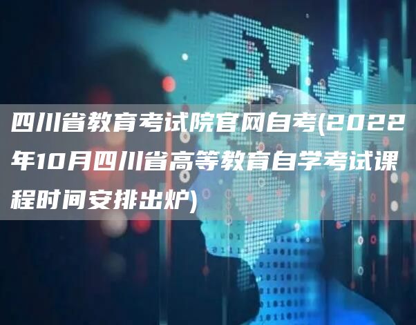 四川省教育考试院官网自考(2022年10月四川省高等教育自学考试课程时间安排出炉)(图1)