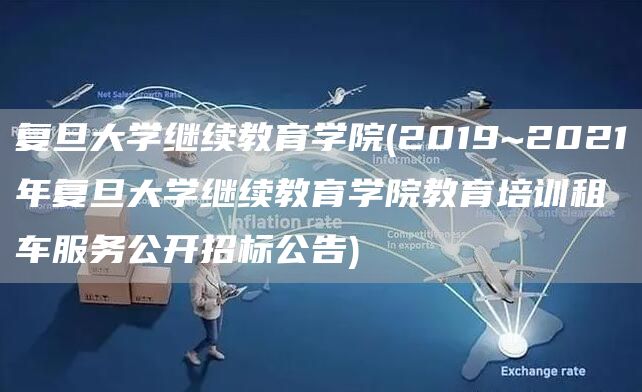 复旦大学继续教育学院(2019~2021年复旦大学继续教育学院教育培训租车服务公开招标公告)(图1)