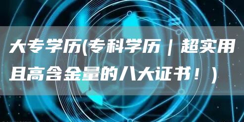 大专学历(专科学历｜超实用且高含金量的八大证书！)