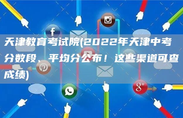 天津教育考试院(2022年天津中考分数段、平均分公布！这些渠道可查成绩)