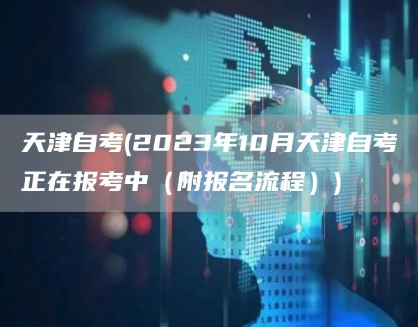 天津自考(2023年10月天津自考正在报考中（附报名流程）)