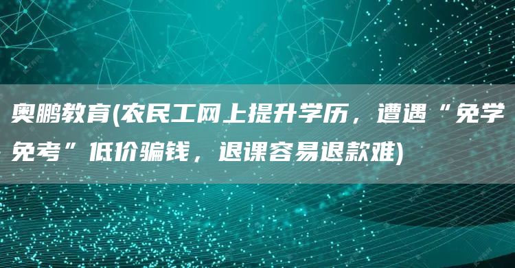 奥鹏教育(农民工网上提升学历，遭遇“免学免考”低价骗钱，退课容易退款难)