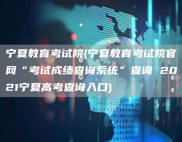 宁夏教育考试院(宁夏教育考试院官网“考试成绩查询系统”查询 2021宁夏高考查询