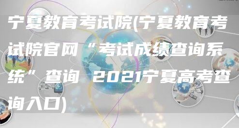 宁夏教育考试院(宁夏教育考试院官网“考试成绩查询系统”查询 2021宁夏高考查询入口)(图1)