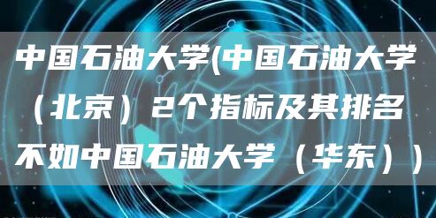 中国石油大学(中国石油大学（北京）2个指标及其排名不如中国石油大学（华东）)(图1)