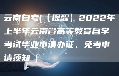 云南自考(【提醒】2022年上半年云南省高等教育自学考试毕业申请办证、免考申请须知→)(图1)